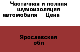 Частичная и полная шумоизоляция автомобиля. › Цена ­ 2 000 - Ярославская обл., Ярославль г. Авто » GT и тюнинг   . Ярославская обл.,Ярославль г.